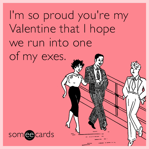 I'm so proud you're my Valentine that I hope we run into one of my exes