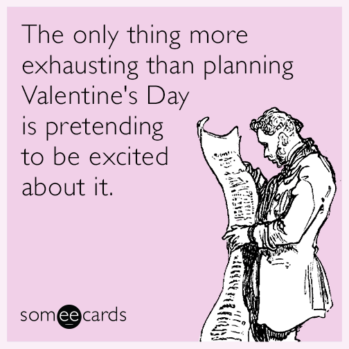 The only thing more exhausting than planning Valentine's Day is pretending to be excited about it.