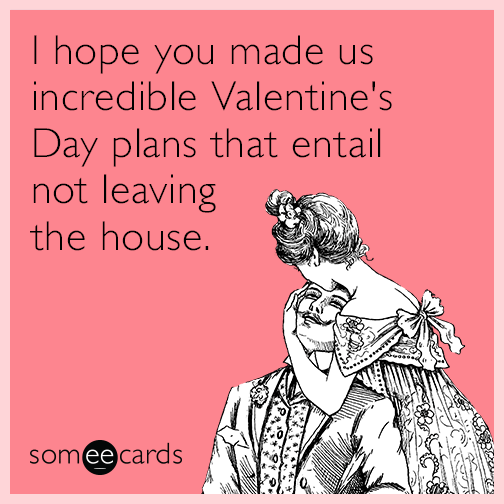 I hope you made us incredible Valentine's Day plans that entail not leaving the house.