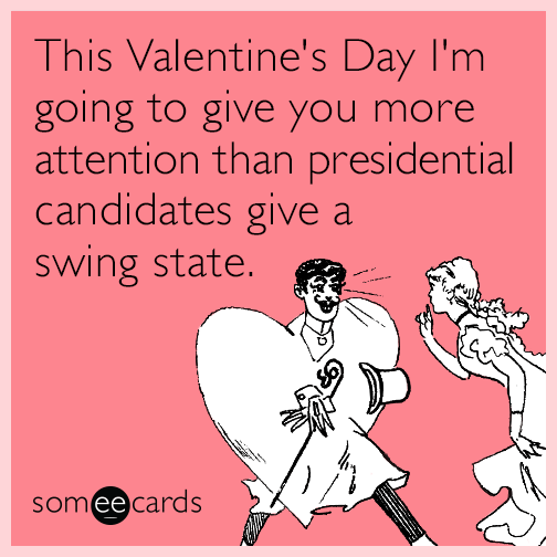 This Valentine's Day I'm going to give you more attention than presidential candidates give a swing state.