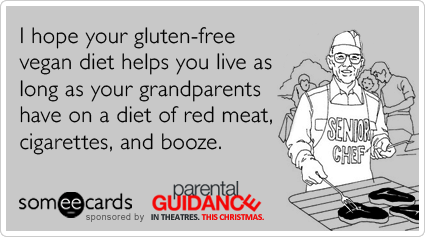 I hope your gluten-free vegan diet helps you live as long as your grandparents have on a diet of red meat, cigarettes, and booze.