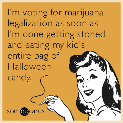 I'm voting for marijuana legalization as soon as I'm done getting stoned and eating my kid's entire bag of Halloween candy.