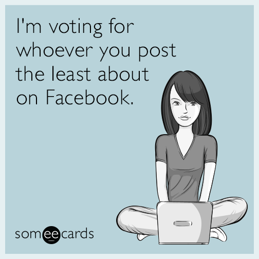 I'm voting for whoever you post the least about on Facebook.