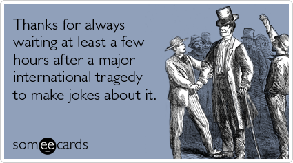 Thanks for always waiting at least a few hours after a major international tragedy to make jokes about it