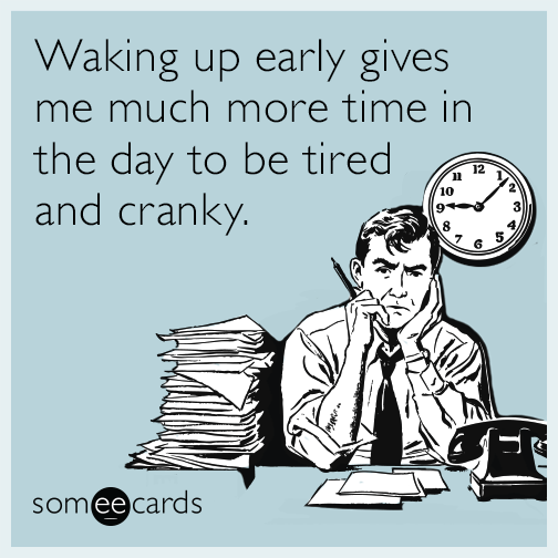 Waking up early gives me much more time in the day to be tired and cranky.