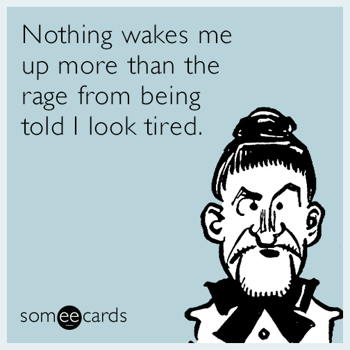 Nothing wakes me up more than the rage from being told I look tired.