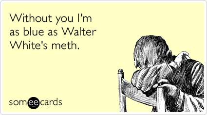 Without you I'm as blue as Walter White's meth.