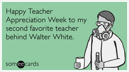 Happy Teacher Appreciation Week to my second favorite teacher behind Walter White.