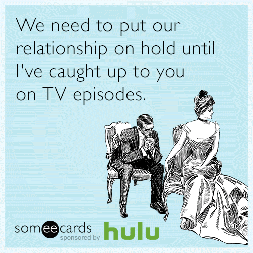 We need to put our relationship on hold until I've caught up to you on TV episodes.