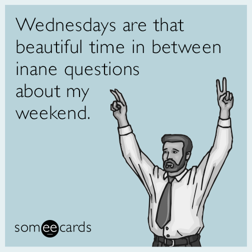 Wednesdays are that beautiful time in between inane questions about my weekend.