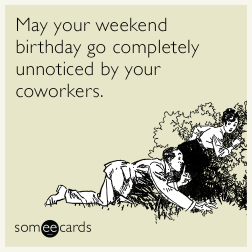 May your weekend birthday go completely unnoticed by your coworkers.