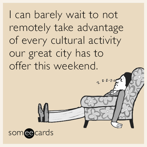 I can barely wait to not remotely take advantage of every cultural activity our great city has to offer this weekend.