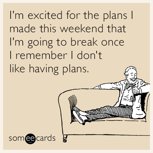 I'm excited for the plans I made this weekend that I'm going to break once I remember I don't like having plans