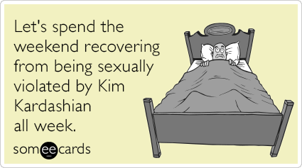 Let's spend the weekend recovering from being sexually violated by Kim Kardashian all week.