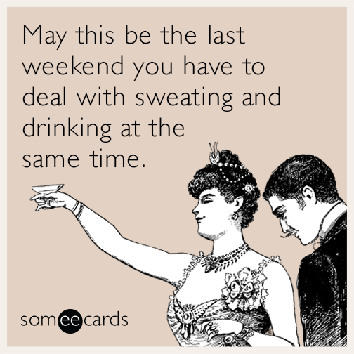 May this be the last weekend you have to deal with sweating and drinking at the same time.