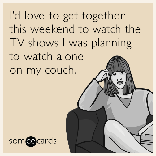 I'd love to get together this weekend to watch the TV shows I was planning to watch alone on my couch.