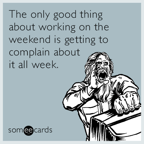 The only good thing about working on the weekend is getting to complain about it all week.