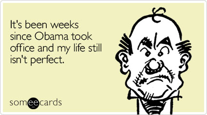 It's been weeks since Obama took office and my life still isn't perfect