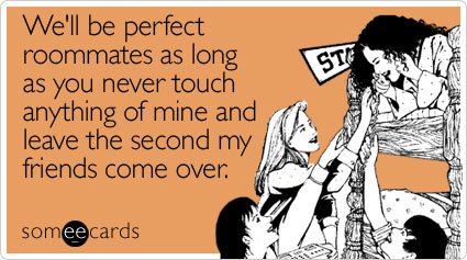 We'll be perfect roommates as long as you never touch anything of mine and leave the second my friends come over