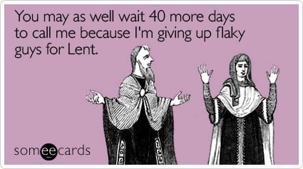 You may as well wait 40 more days to call me because I'm giving up flaky guys for Lent