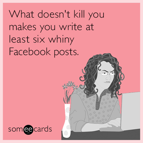 What doesn't kill you makes you write at least six whiny Facebook posts.