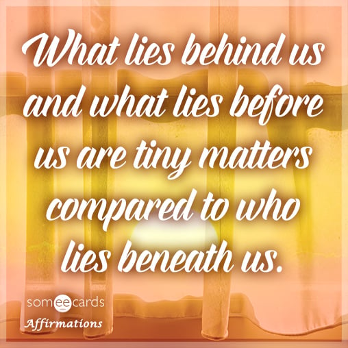 What lies behind us and what lies before us are tiny matters compared to who lies beneath us.