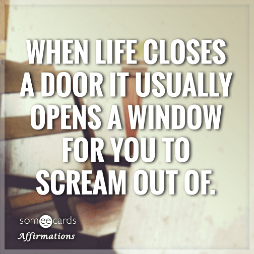 When life closes a door it usually opens a window for you to scream out of.