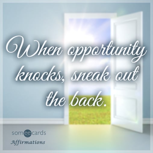 When opportunity knocks, sneak out the back.