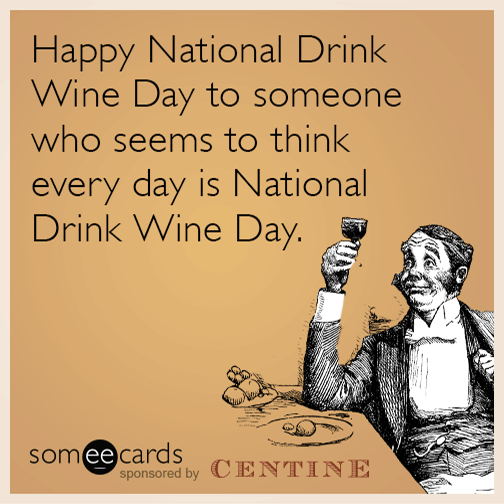 Happy National Wine Day to someone who seems to think every day is National Wine Day.