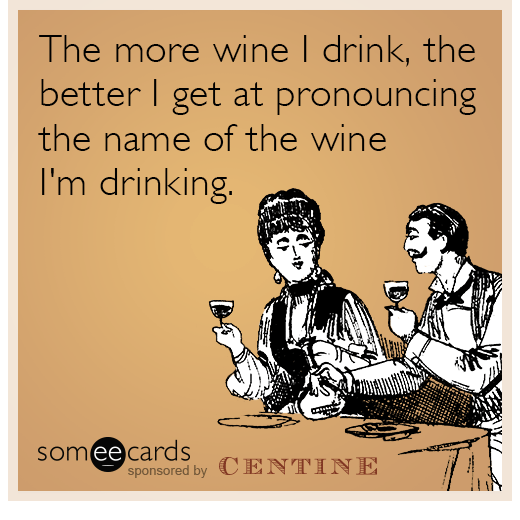 The more wine I drink, the better I get at pronouncing the name of the wine I'm drinking.