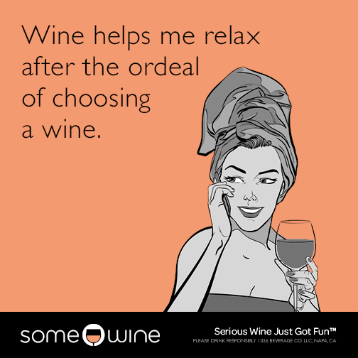 Wine helps me relax after the ordeal of choosing a wine.