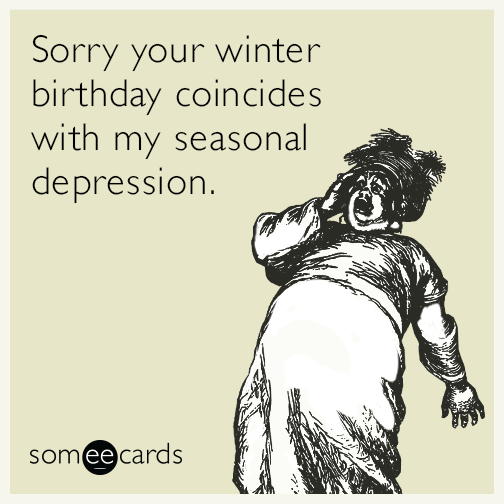 Sorry your winter birthday coincides with my seasonal depression