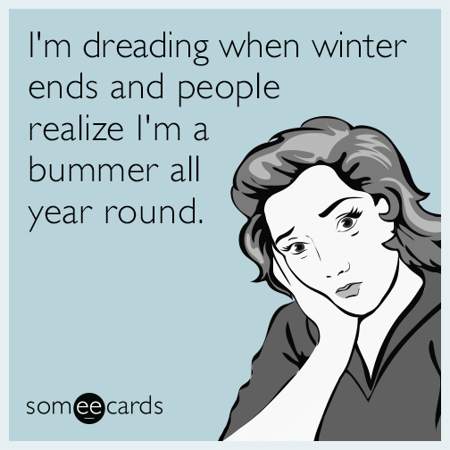 I'm dreading when winter ends and people realize I'm a bummer all year round.