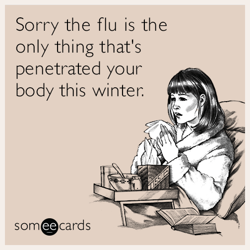 Sorry the flu is the only thing that's penetrated your body this winter.