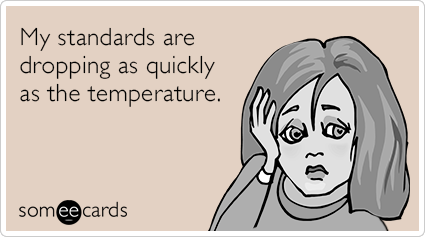 My standards are dropping as quickly as the temperature.