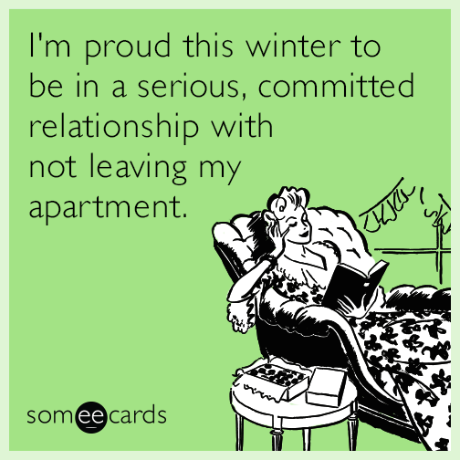 I'm proud this winter to be in a serious, committed relationship with not leaving my apartment.
