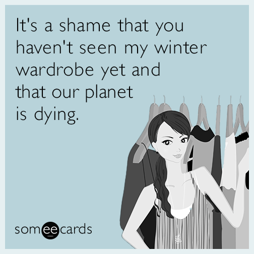 It's a shame that you haven't seen my winter wardrobe yet and that our planet is dying.