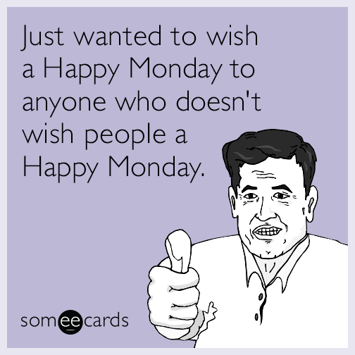 Just wanted to wish a Happy Monday to anyone who doesn't wish people a Happy Monday.