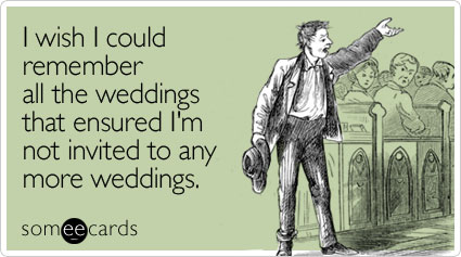 I wish I could remember all the weddings that ensured I'm not invited to any more weddings