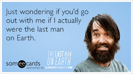 Just wondering if you'd go out with me if I actually were the last man on Earth.