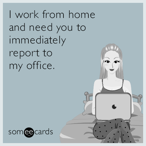 I work from home and need you to immediately report to my office.