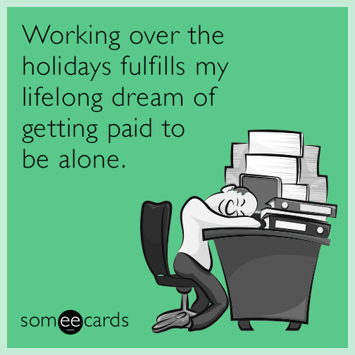 Working over the holidays fulfills my lifelong dream of getting paid to be alone.