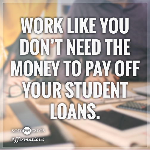 Work like you don’t need the money to pay off your student loans.