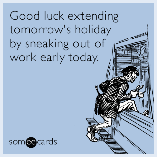 Good luck extending tomorrow's holiday by sneaking out of work early today.