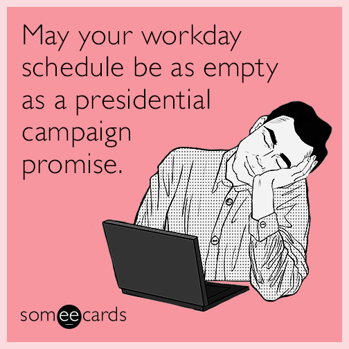 May your workday schedule be as empty as a presidential campaign promise.