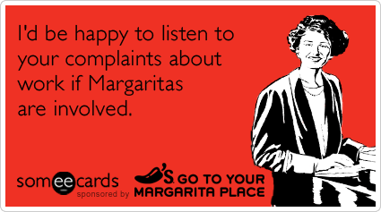 I'd be happy to listen to your complaints about work if Margaritas are involved