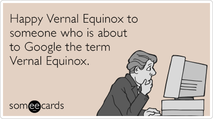 Happy Vernal Equinox to someone who is about to Google the term Vernal Equinox.