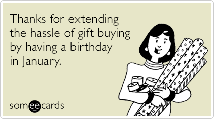 Thanks for extending the hassle of gift buying by having a birthday in January.