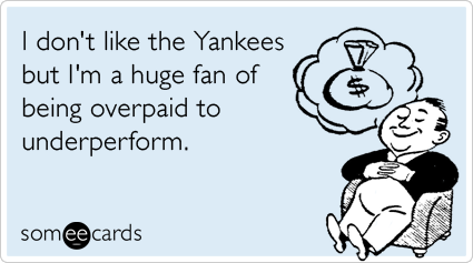 I don't like the Yankees but I'm a huge fan of being overpaid to underperform.