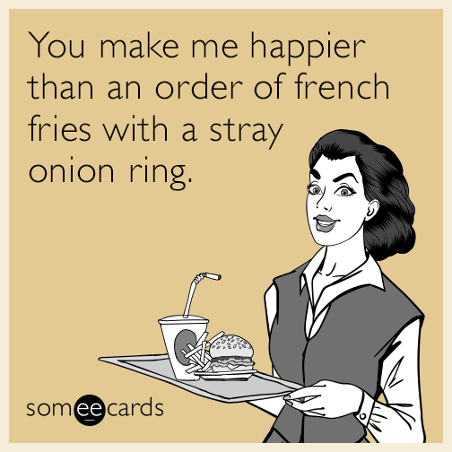 You make me happier than an order of french fries with a stray onion ring.